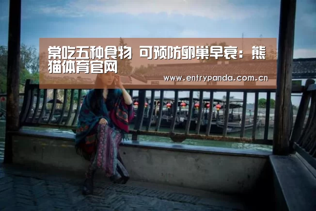 常吃五种食物 可预防卵巢早衰:熊猫体育官网(图1) 熊猫体育官网
